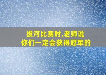 拔河比赛时,老师说 你们一定会获得冠军的